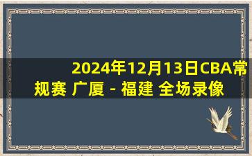 2024年12月13日CBA常规赛 广厦 - 福建 全场录像